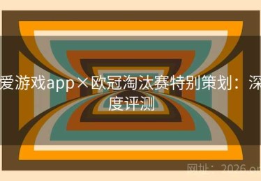 爱游戏app×欧冠淘汰赛特别策划：深度评测