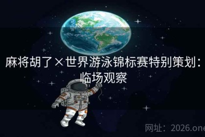 麻将胡了×世界游泳锦标赛特别策划：临场观察