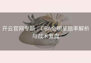 开云官网专题｜CBA全明星赔率解析与战术复盘