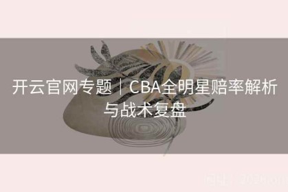 开云官网专题｜CBA全明星赔率解析与战术复盘