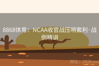 8868体育：NCAA收官战压哨套利·战例精讲