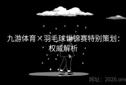 九游体育×羽毛球世锦赛特别策划：权威解析