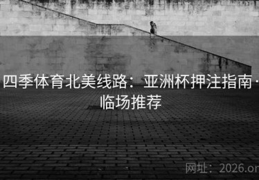 四季体育北美线路：亚洲杯押注指南·临场推荐