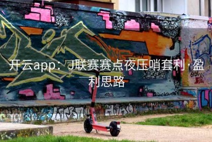 开云app：J联赛赛点夜压哨套利·盈利思路