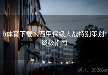 b体育下载×西甲保级大战特别策划：终极指南