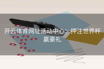 开云体育网址活动中心：押注世界杯赢豪礼