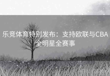 乐竞体育特别发布：支持欧联与CBA全明星全赛事