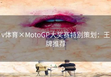 v体育×MotoGP大奖赛特别策划：王牌推荐
