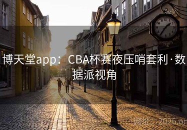 博天堂app：CBA杯赛夜压哨套利·数据派视角