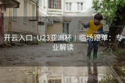 开云入口·U23亚洲杯｜临场跟单：专业解读