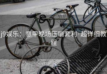 j9娱乐：意甲晚场压哨套利·超详细教程