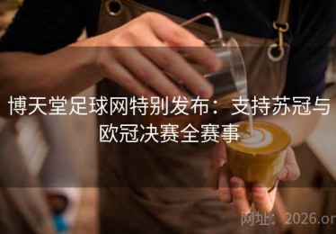 博天堂足球网特别发布：支持苏冠与欧冠决赛全赛事