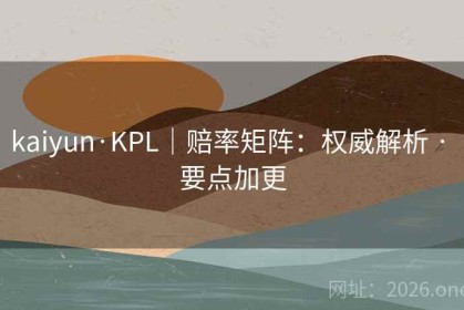 kaiyun·KPL｜赔率矩阵：权威解析 · 要点加更