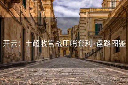 开云：土超收官战压哨套利·盘路图鉴