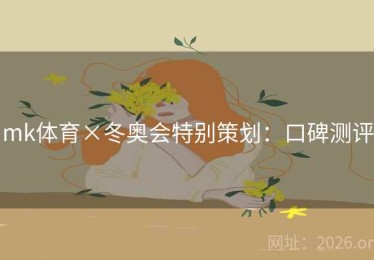 mk体育×冬奥会特别策划：口碑测评