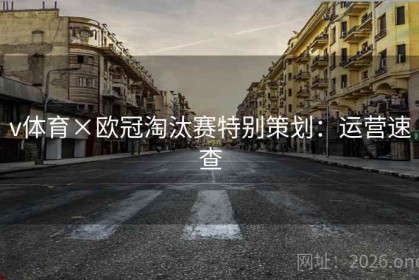 v体育×欧冠淘汰赛特别策划：运营速查