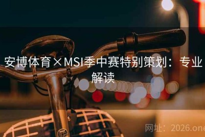 安博体育×MSI季中赛特别策划：专业解读