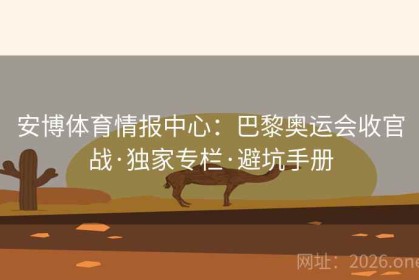 安博体育情报中心：巴黎奥运会收官战·独家专栏·避坑手册