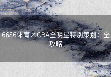 6686体育×CBA全明星特别策划：全攻略