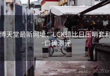 博天堂最新网址：LCK德比日压哨套利·口碑测评