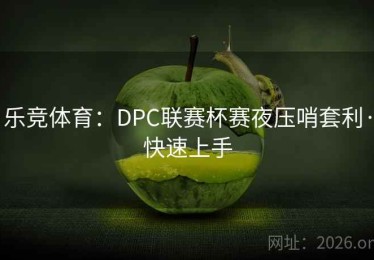 乐竞体育：DPC联赛杯赛夜压哨套利·快速上手