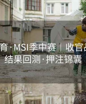 江南体育·MSI季中赛｜收官战要点：结果回测·押注锦囊