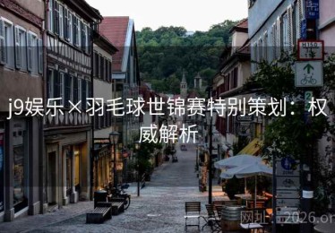 j9娱乐×羽毛球世锦赛特别策划：权威解析