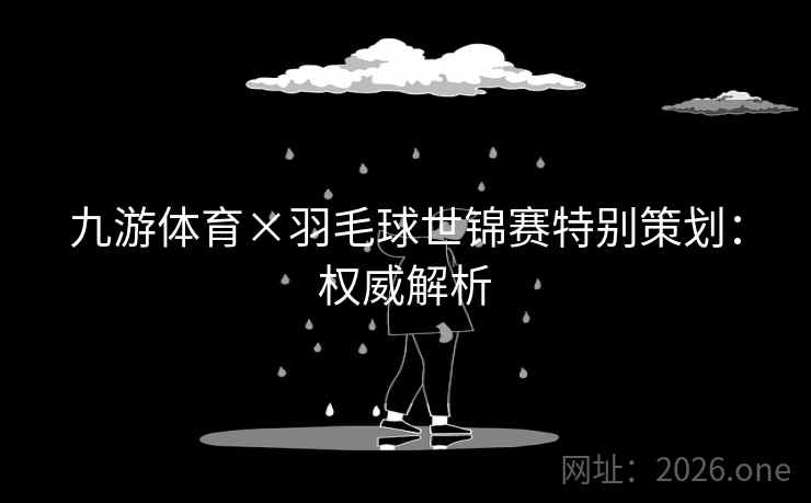九游体育×羽毛球世锦赛特别策划：权威解析