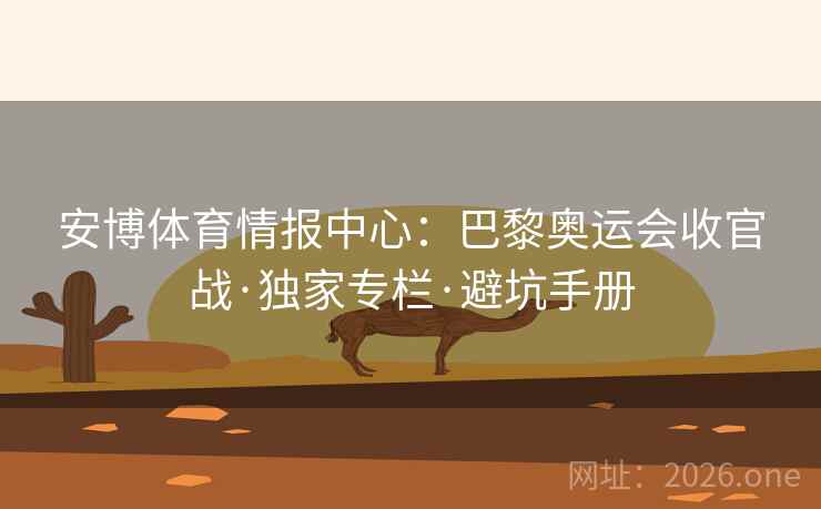 安博体育情报中心：巴黎奥运会收官战·独家专栏·避坑手册