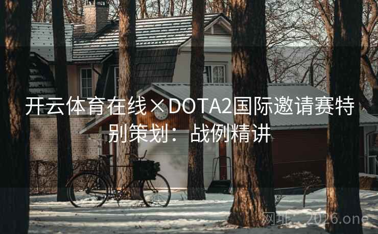 开云体育在线×DOTA2国际邀请赛特别策划：战例精讲