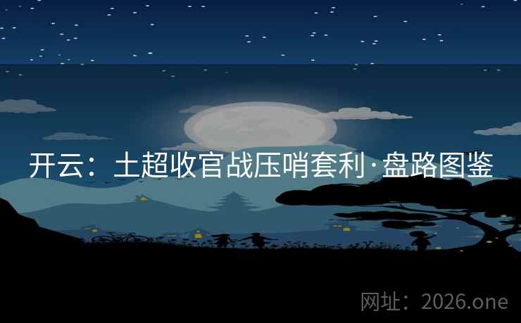 开云：土超收官战压哨套利·盘路图鉴