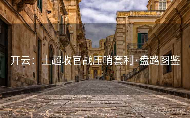开云：土超收官战压哨套利·盘路图鉴