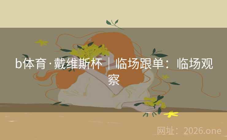 b体育·戴维斯杯｜临场跟单：临场观察