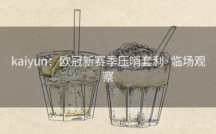 kaiyun:欧冠新赛季压哨套利·临场观察 kaiyun:欧冠新赛季压哨套利·临场观察