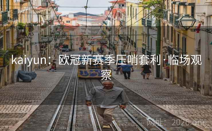 kaiyun:欧冠新赛季压哨套利·临场观察 kaiyun:欧冠新赛季压哨套利·临场观察