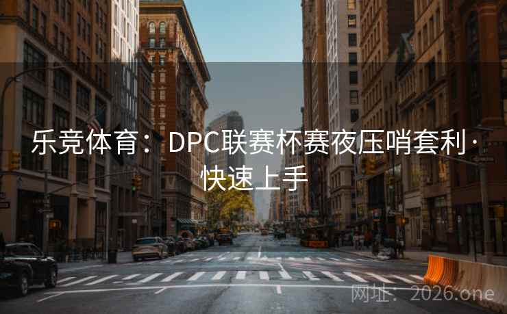 乐竞体育：DPC联赛杯赛夜压哨套利·快速上手