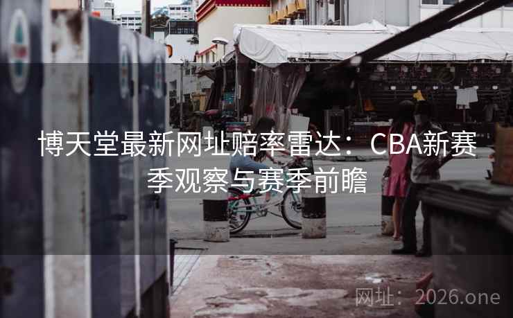 博天堂最新网址赔率雷达:CBA新赛季观察与赛季前瞻 博天堂最新网址赔率雷达:CBA新赛季观察与赛季前瞻