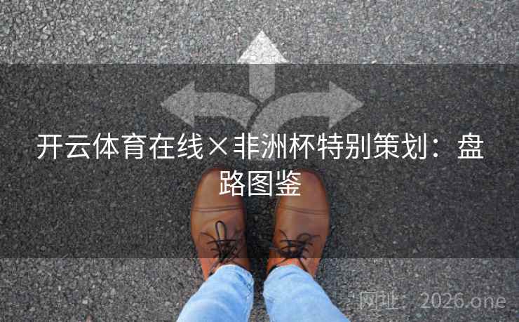 开云体育在线×非洲杯特别策划：盘路图鉴