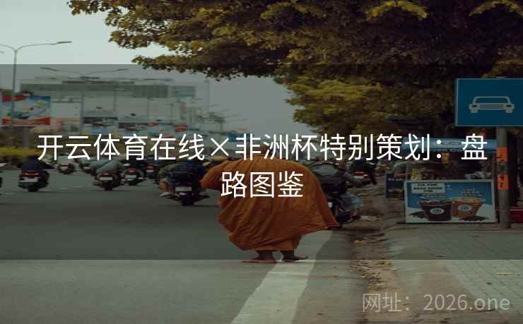 开云体育在线×非洲杯特别策划：盘路图鉴