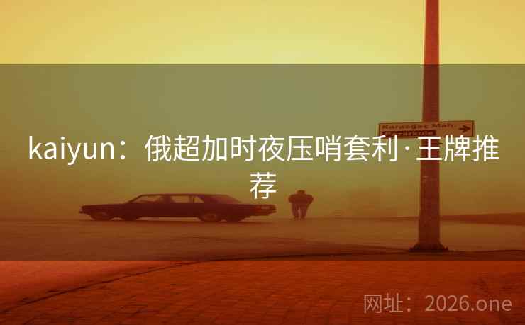 kaiyun：俄超加时夜压哨套利·王牌推荐