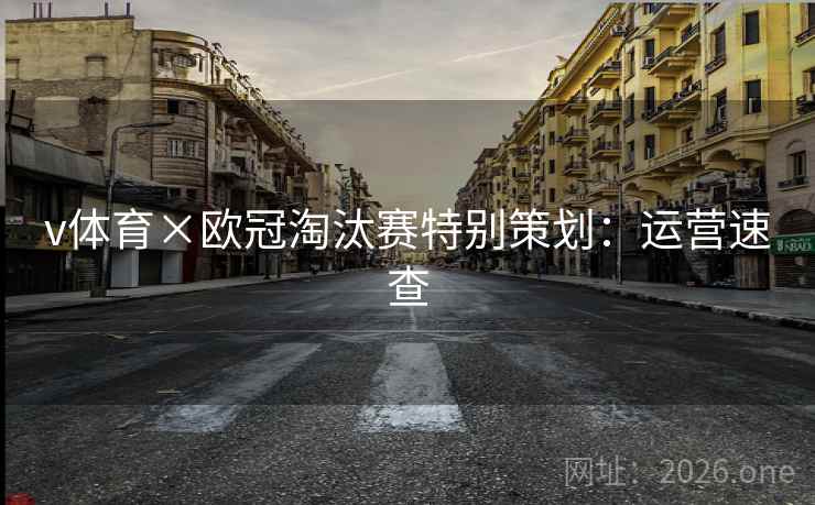v体育×欧冠淘汰赛特别策划：运营速查