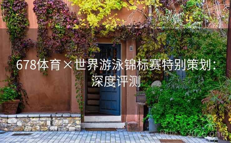 678体育×世界游泳锦标赛特别策划：深度评测