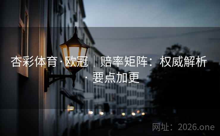 杏彩体育·欧冠｜赔率矩阵：权威解析 · 要点加更