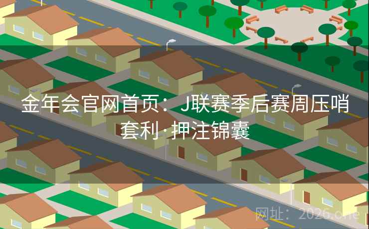 金年会官网首页：J联赛季后赛周压哨套利·押注锦囊