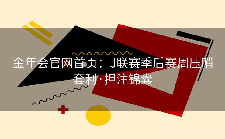 金年会官网首页：J联赛季后赛周压哨套利·押注锦囊
