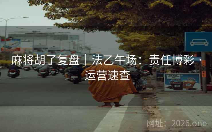 麻将胡了复盘｜法乙午场：责任博彩 · 运营速查