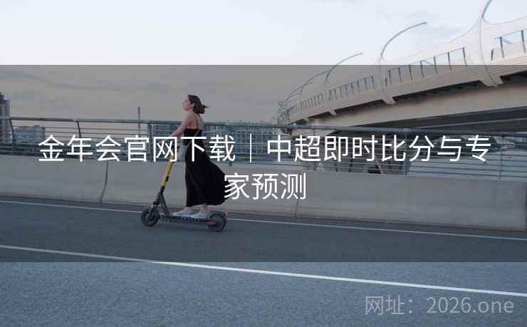 金年会官网下载｜中超即时比分与专家预测