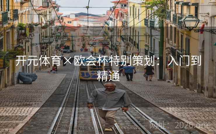 开元体育×欧会杯特别策划：入门到精通