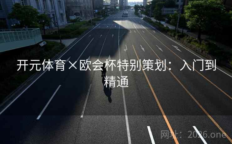 开元体育×欧会杯特别策划：入门到精通