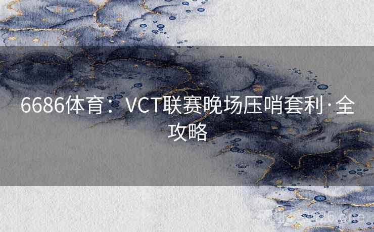 6686体育：VCT联赛晚场压哨套利·全攻略